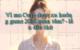Vì sao Cwin được xu hướng game 2026 quan tâm   lần đầu thử