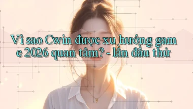 Vì sao Cwin được xu hướng game 2026 quan tâm   lần đầu thử