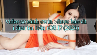 video so sánh cwin được báo chí đưa tin trên iOS 17 (2026)