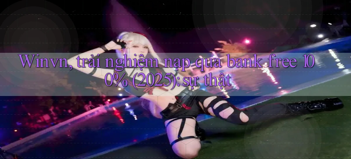 Winvn, trải nghiệm nạp qua bank free 100% (2025) sự thật