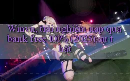 Winvn, trải nghiệm nạp qua bank free 100% (2025) sự thật