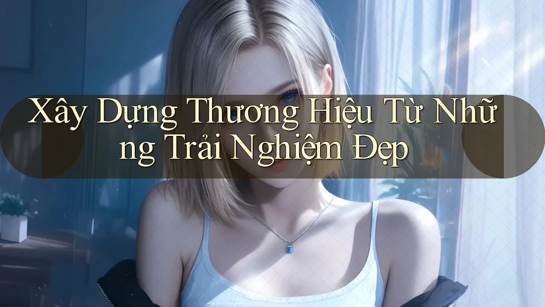 Xây Dựng Thương Hiệu Từ Những Trải Nghiệm Đẹp