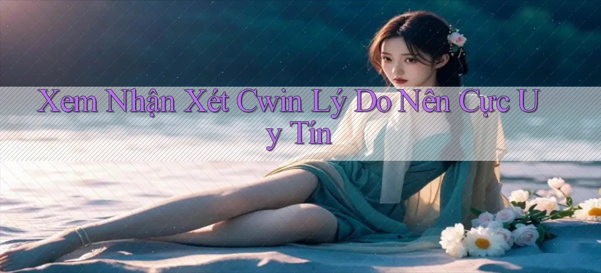 xem nhận xét cwin lý do nên cực uy tín