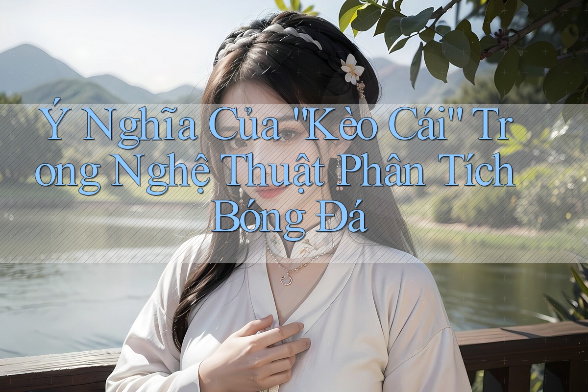 Ý Nghĩa Của “Kèo Cái” Trong Nghệ Thuật Phân Tích Bóng Đá