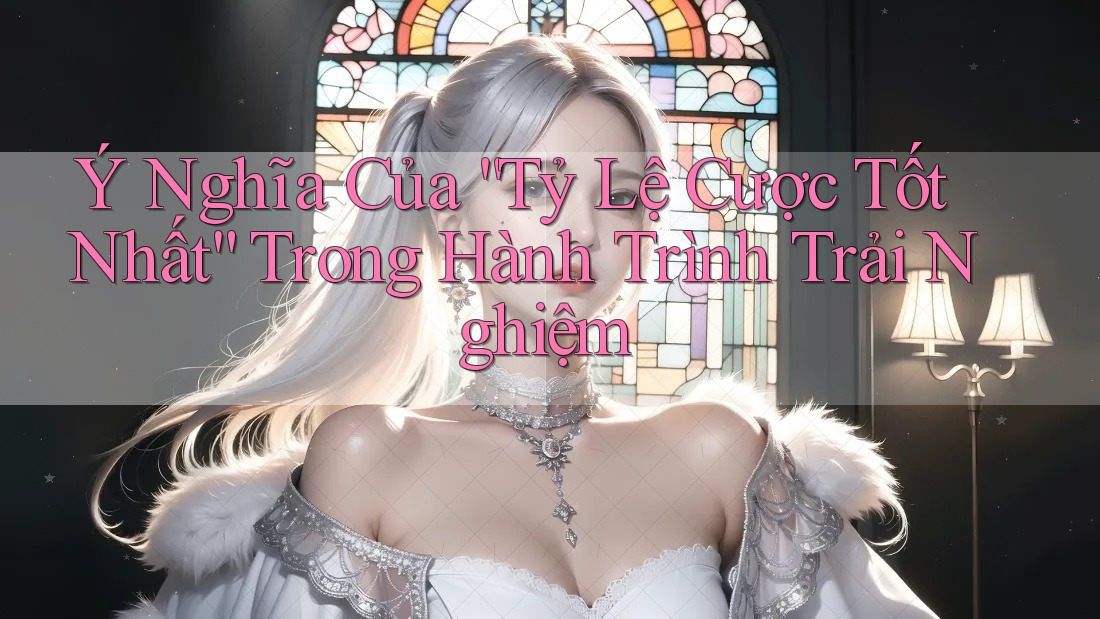 Ý Nghĩa Của “Tỷ Lệ Cược Tốt Nhất” Trong Hành Trình Trải Nghiệm