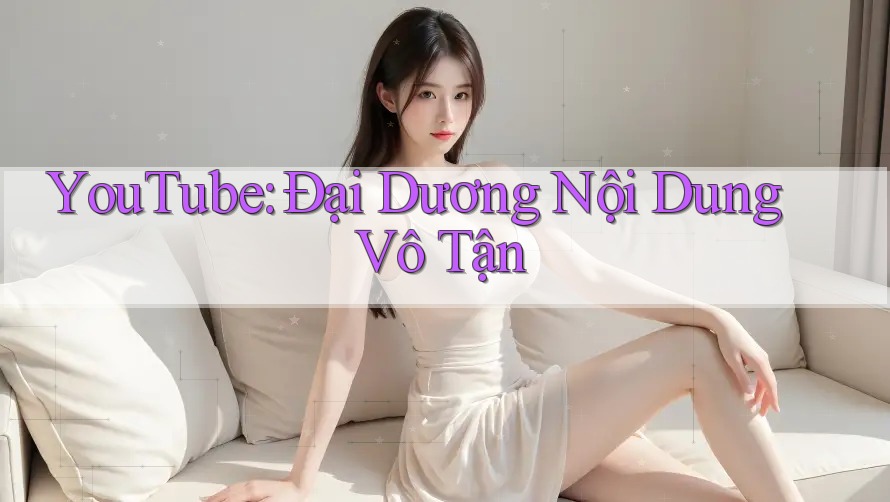 YouTube: Đại Dương Nội Dung Vô Tận YouTube: Đại Dương Nội Dung Vô Tận